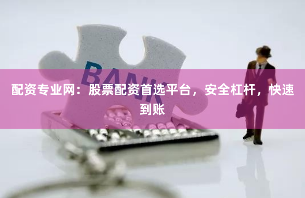 配资专业网：股票配资首选平台，安全杠杆，快速到账