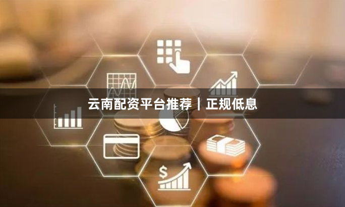 云南配资平台推荐｜正规低息